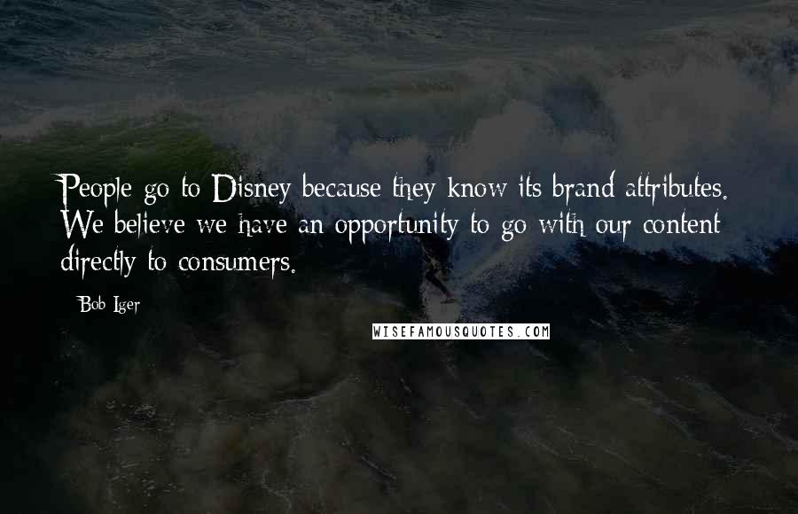 Bob Iger Quotes: People go to Disney because they know its brand attributes. We believe we have an opportunity to go with our content directly to consumers.