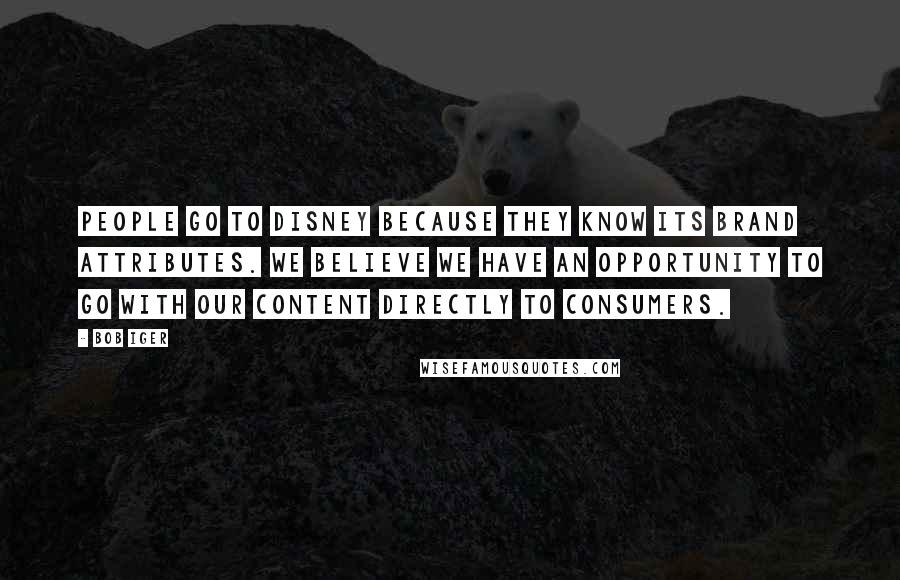 Bob Iger Quotes: People go to Disney because they know its brand attributes. We believe we have an opportunity to go with our content directly to consumers.