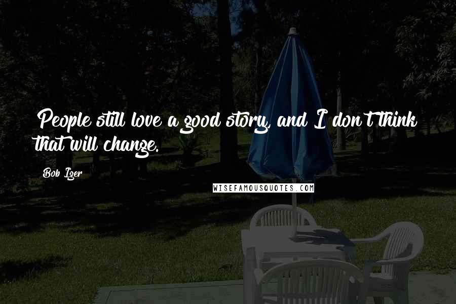 Bob Iger Quotes: People still love a good story, and I don't think that will change.