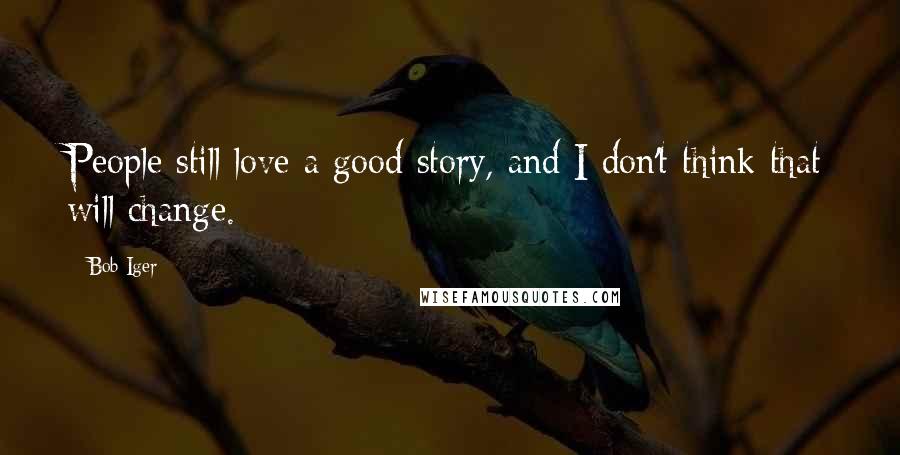 Bob Iger Quotes: People still love a good story, and I don't think that will change.