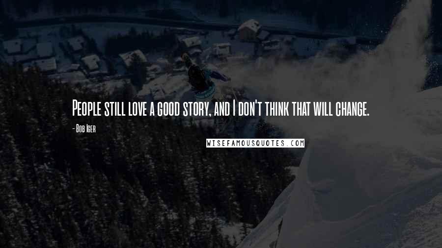 Bob Iger Quotes: People still love a good story, and I don't think that will change.