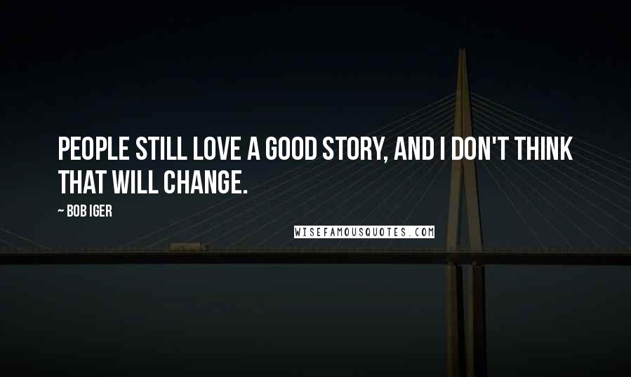 Bob Iger Quotes: People still love a good story, and I don't think that will change.