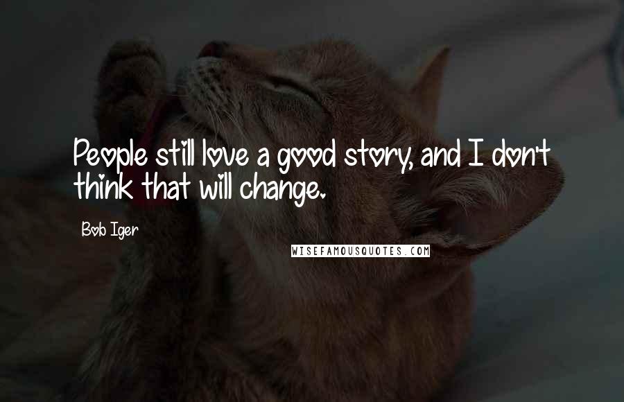 Bob Iger Quotes: People still love a good story, and I don't think that will change.