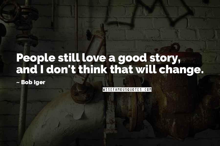 Bob Iger Quotes: People still love a good story, and I don't think that will change.