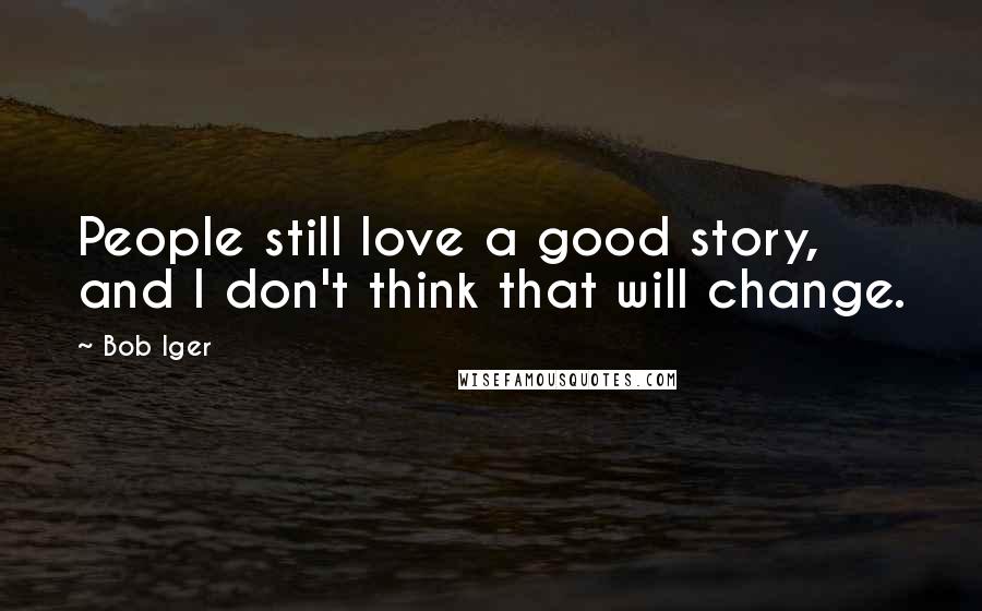Bob Iger Quotes: People still love a good story, and I don't think that will change.
