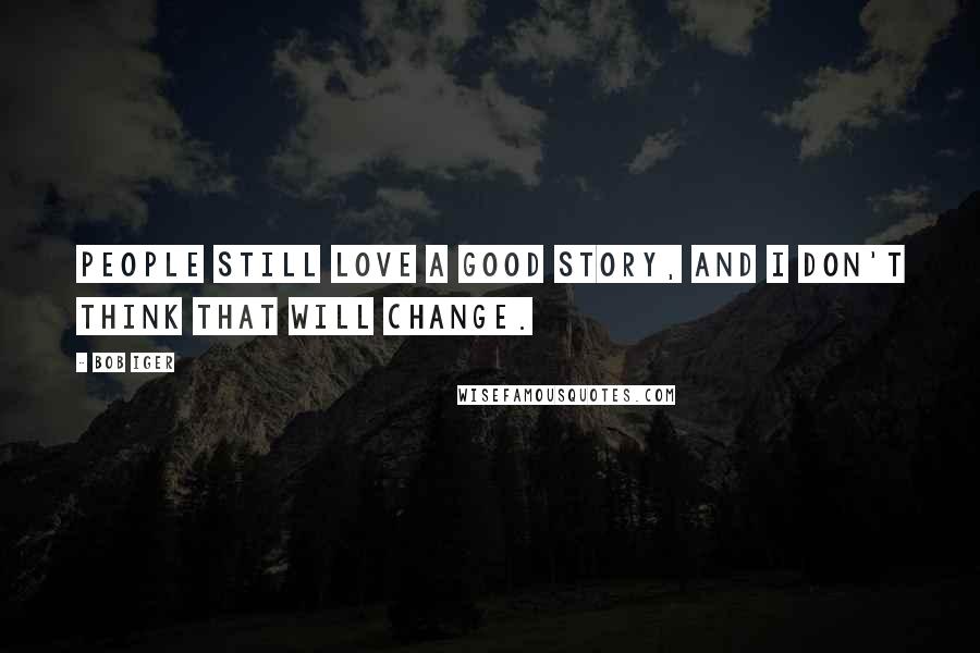 Bob Iger Quotes: People still love a good story, and I don't think that will change.