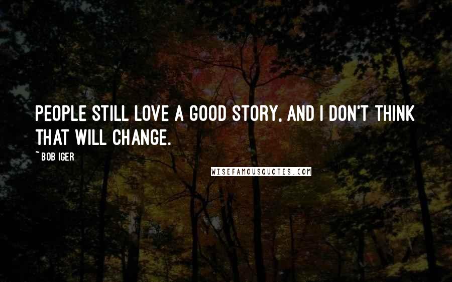 Bob Iger Quotes: People still love a good story, and I don't think that will change.