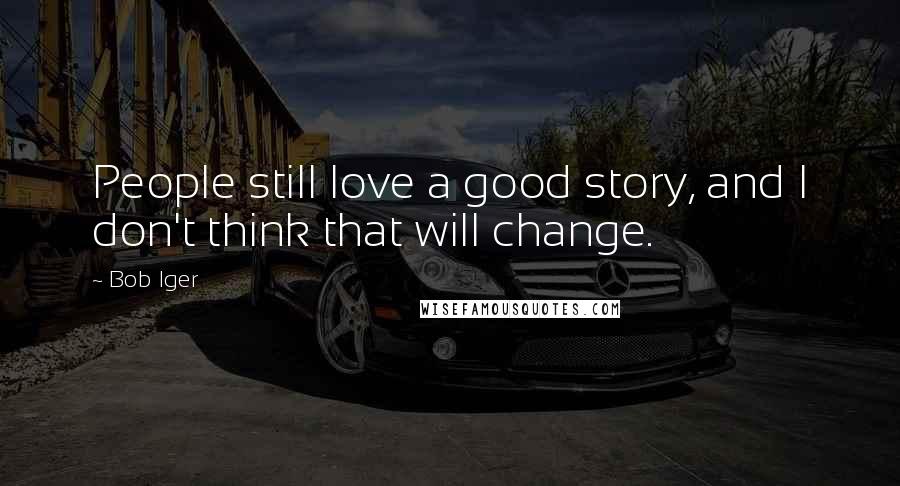 Bob Iger Quotes: People still love a good story, and I don't think that will change.