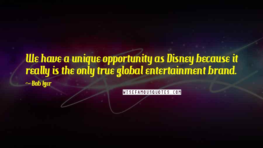 Bob Iger Quotes: We have a unique opportunity as Disney because it really is the only true global entertainment brand.