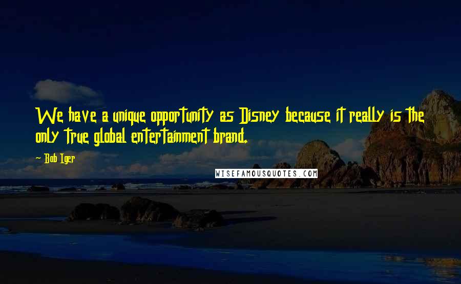 Bob Iger Quotes: We have a unique opportunity as Disney because it really is the only true global entertainment brand.