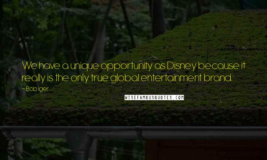 Bob Iger Quotes: We have a unique opportunity as Disney because it really is the only true global entertainment brand.