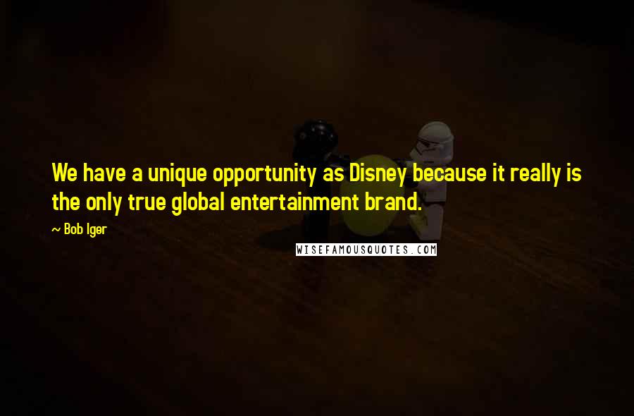 Bob Iger Quotes: We have a unique opportunity as Disney because it really is the only true global entertainment brand.