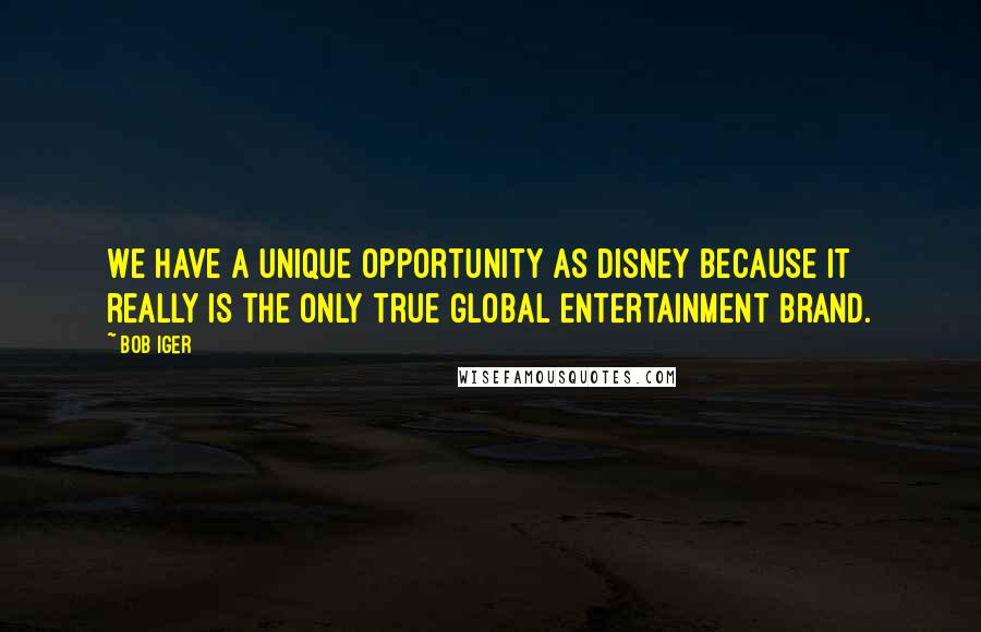 Bob Iger Quotes: We have a unique opportunity as Disney because it really is the only true global entertainment brand.