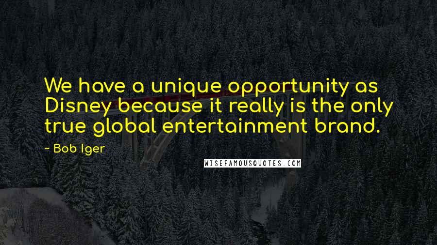 Bob Iger Quotes: We have a unique opportunity as Disney because it really is the only true global entertainment brand.