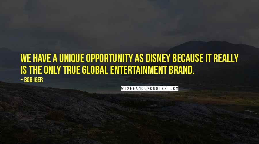 Bob Iger Quotes: We have a unique opportunity as Disney because it really is the only true global entertainment brand.