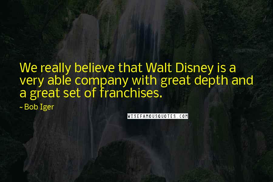 Bob Iger Quotes: We really believe that Walt Disney is a very able company with great depth and a great set of franchises.