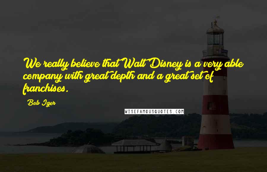 Bob Iger Quotes: We really believe that Walt Disney is a very able company with great depth and a great set of franchises.