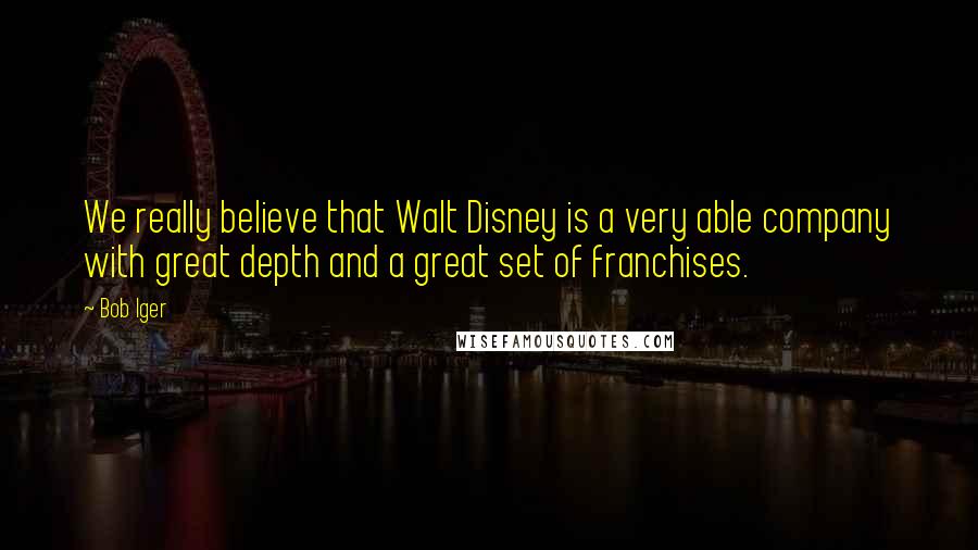 Bob Iger Quotes: We really believe that Walt Disney is a very able company with great depth and a great set of franchises.