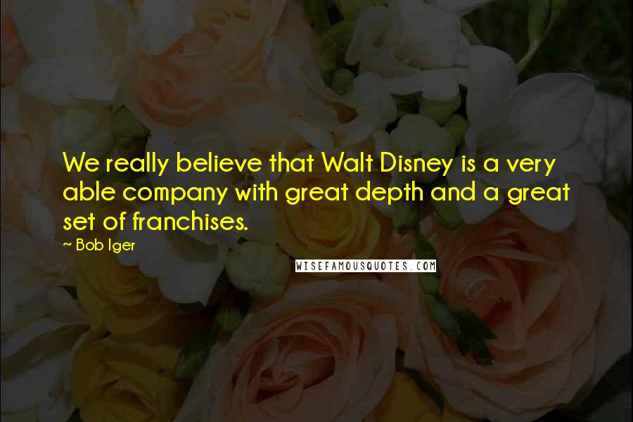 Bob Iger Quotes: We really believe that Walt Disney is a very able company with great depth and a great set of franchises.