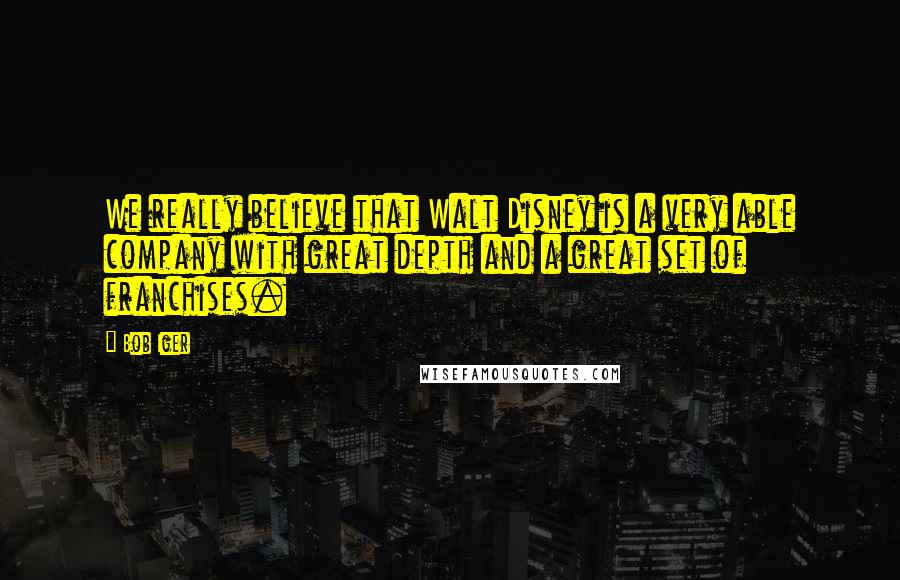 Bob Iger Quotes: We really believe that Walt Disney is a very able company with great depth and a great set of franchises.