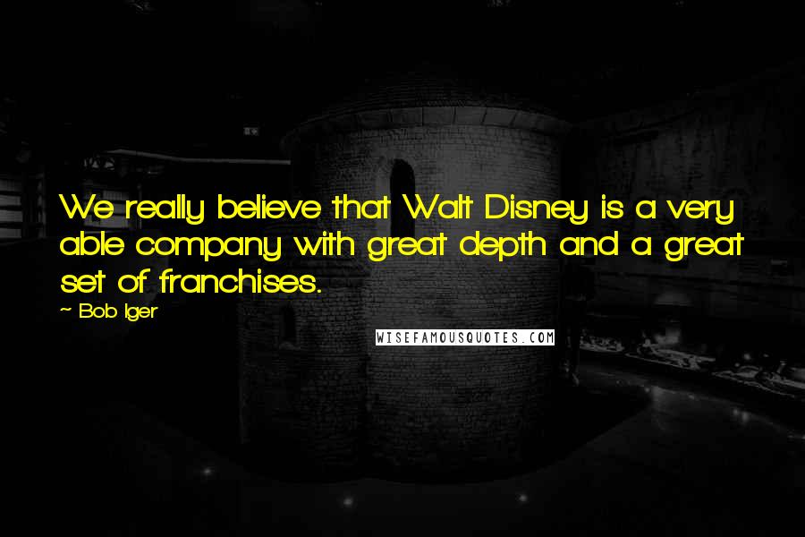 Bob Iger Quotes: We really believe that Walt Disney is a very able company with great depth and a great set of franchises.