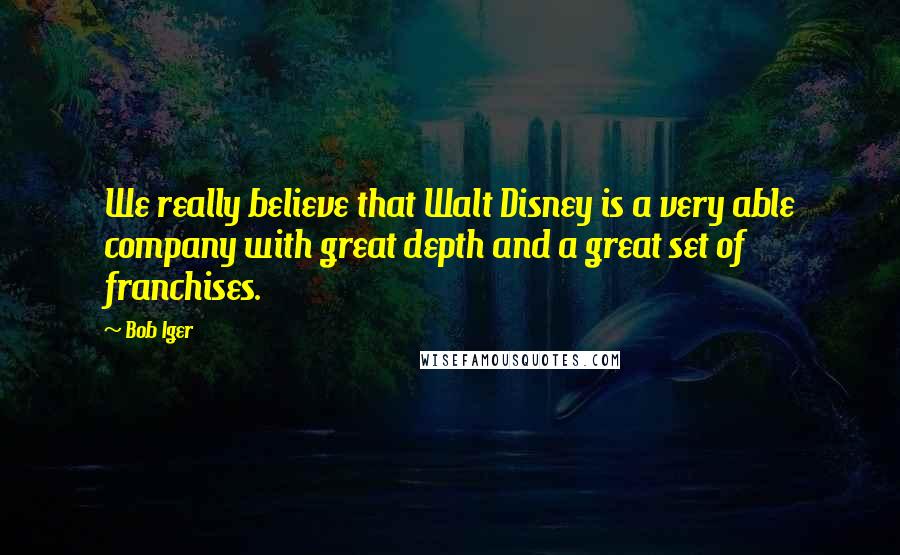 Bob Iger Quotes: We really believe that Walt Disney is a very able company with great depth and a great set of franchises.