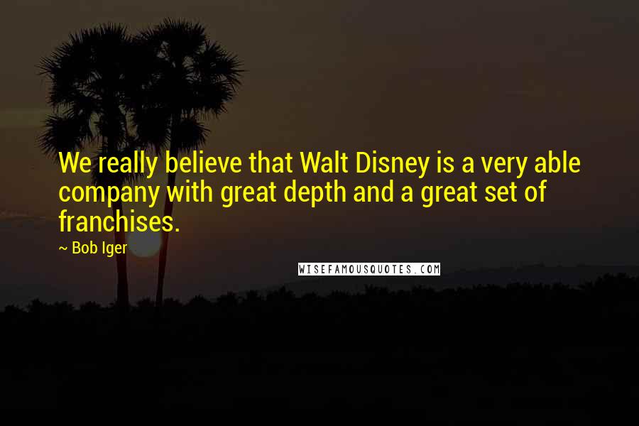 Bob Iger Quotes: We really believe that Walt Disney is a very able company with great depth and a great set of franchises.