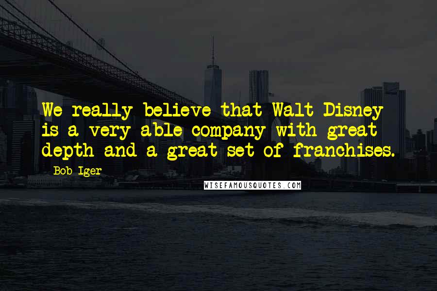 Bob Iger Quotes: We really believe that Walt Disney is a very able company with great depth and a great set of franchises.