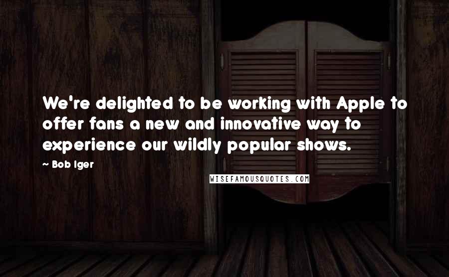Bob Iger Quotes: We're delighted to be working with Apple to offer fans a new and innovative way to experience our wildly popular shows.