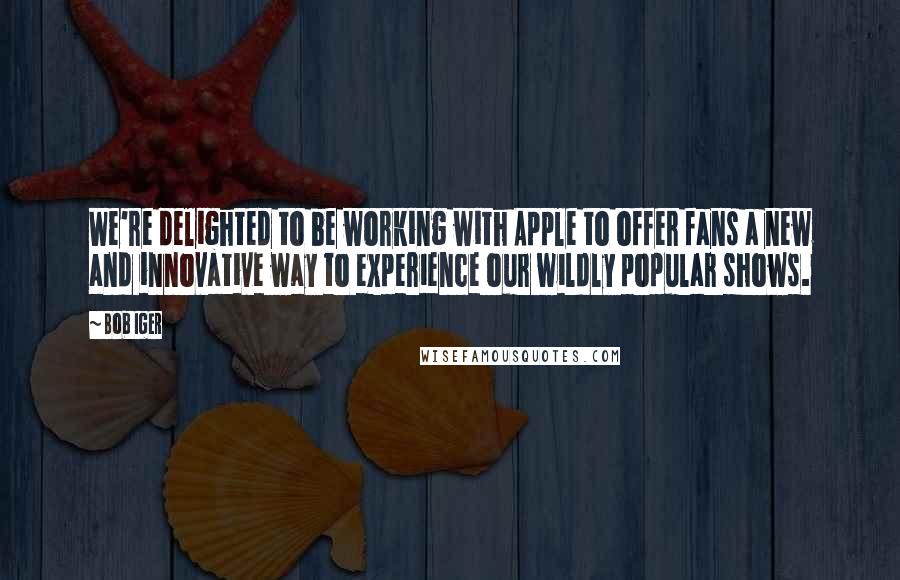 Bob Iger Quotes: We're delighted to be working with Apple to offer fans a new and innovative way to experience our wildly popular shows.