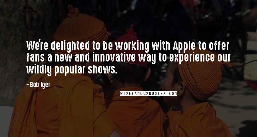 Bob Iger Quotes: We're delighted to be working with Apple to offer fans a new and innovative way to experience our wildly popular shows.