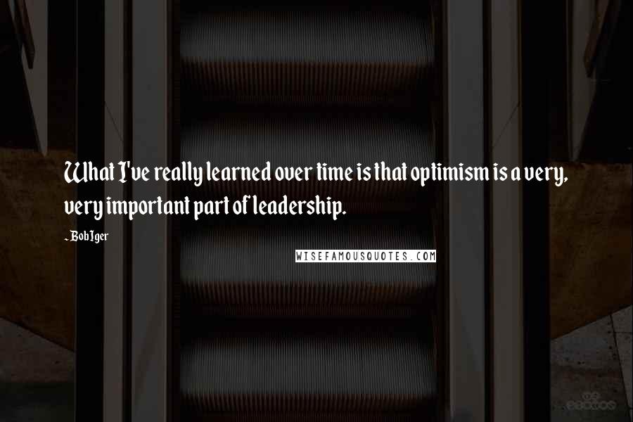 Bob Iger Quotes: What I've really learned over time is that optimism is a very, very important part of leadership.