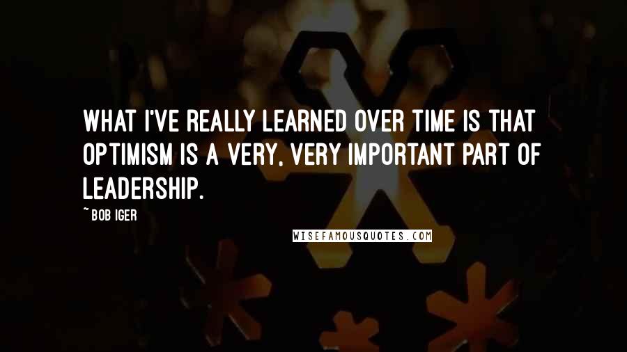 Bob Iger Quotes: What I've really learned over time is that optimism is a very, very important part of leadership.