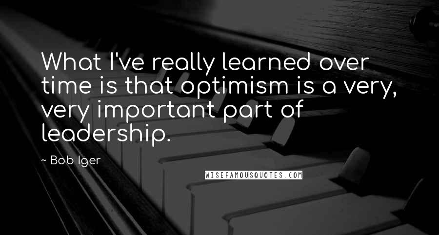 Bob Iger Quotes: What I've really learned over time is that optimism is a very, very important part of leadership.