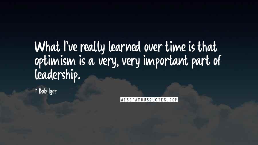 Bob Iger Quotes: What I've really learned over time is that optimism is a very, very important part of leadership.