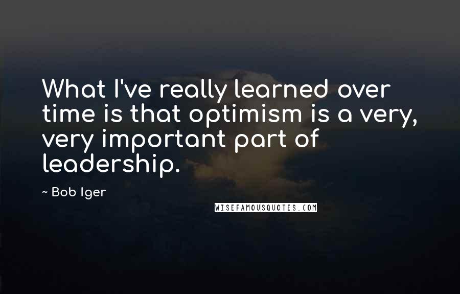 Bob Iger Quotes: What I've really learned over time is that optimism is a very, very important part of leadership.