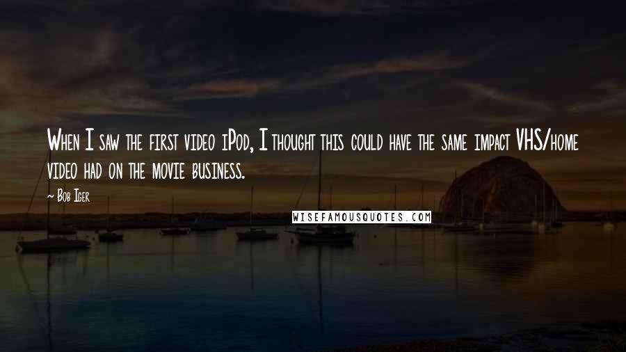 Bob Iger Quotes: When I saw the first video iPod, I thought this could have the same impact VHS/home video had on the movie business.