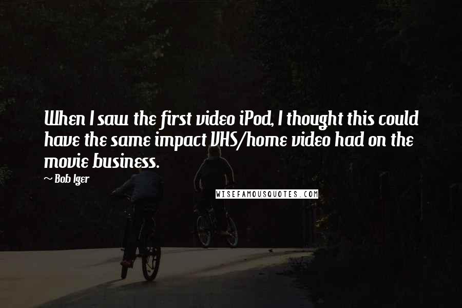 Bob Iger Quotes: When I saw the first video iPod, I thought this could have the same impact VHS/home video had on the movie business.