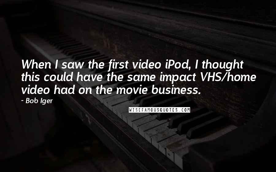 Bob Iger Quotes: When I saw the first video iPod, I thought this could have the same impact VHS/home video had on the movie business.