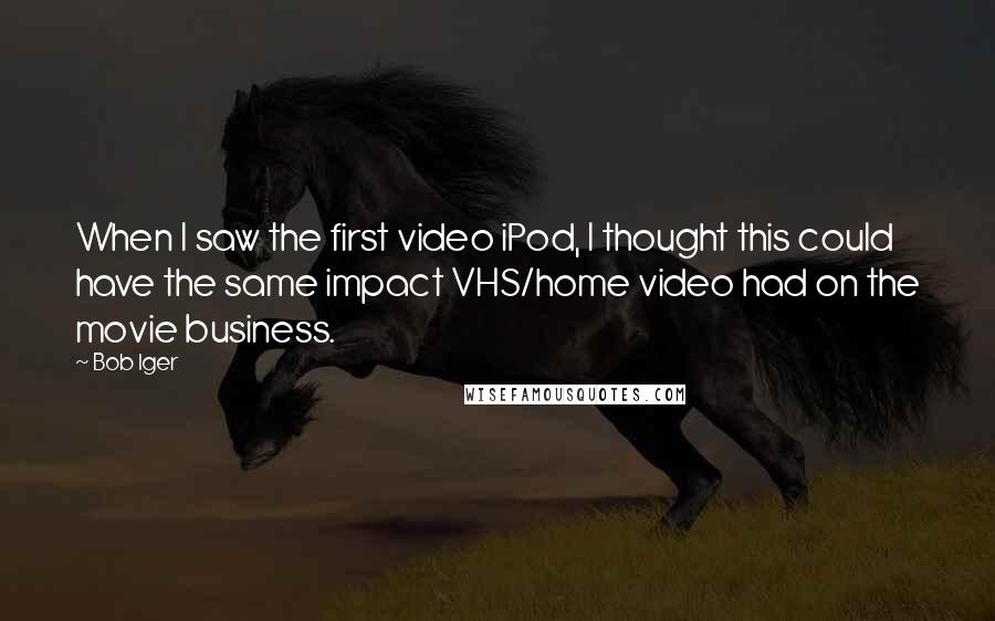 Bob Iger Quotes: When I saw the first video iPod, I thought this could have the same impact VHS/home video had on the movie business.