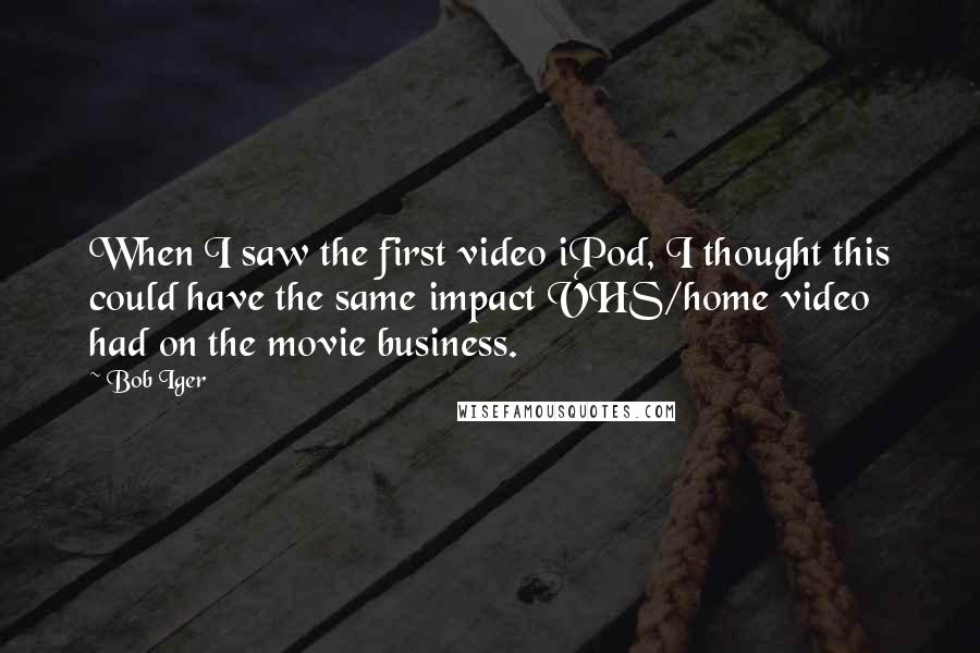 Bob Iger Quotes: When I saw the first video iPod, I thought this could have the same impact VHS/home video had on the movie business.