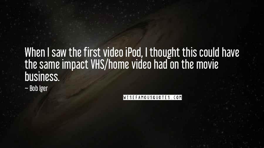 Bob Iger Quotes: When I saw the first video iPod, I thought this could have the same impact VHS/home video had on the movie business.