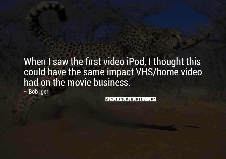 Bob Iger Quotes: When I saw the first video iPod, I thought this could have the same impact VHS/home video had on the movie business.
