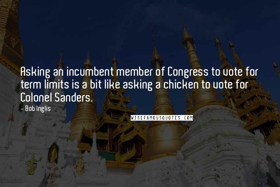 Bob Inglis Quotes: Asking an incumbent member of Congress to vote for term limits is a bit like asking a chicken to vote for Colonel Sanders.