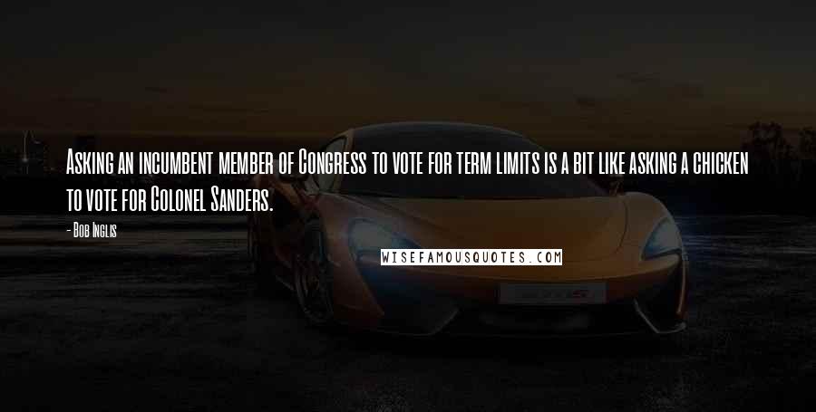 Bob Inglis Quotes: Asking an incumbent member of Congress to vote for term limits is a bit like asking a chicken to vote for Colonel Sanders.