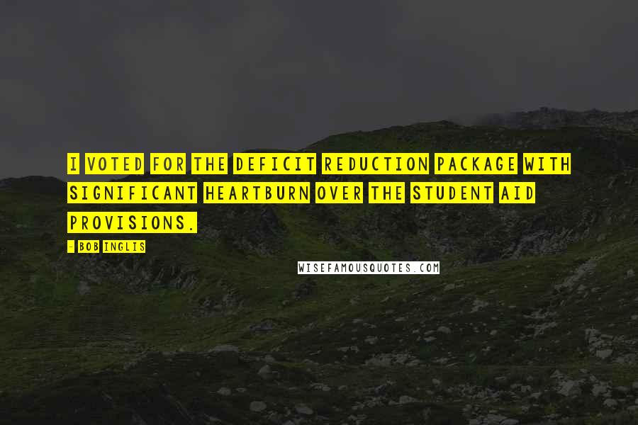 Bob Inglis Quotes: I voted for the Deficit Reduction Package with significant heartburn over the student aid provisions.