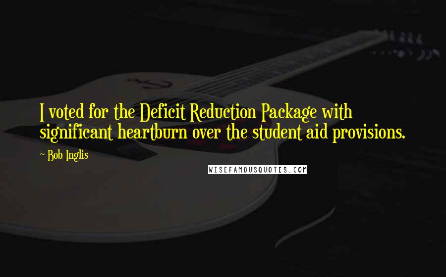 Bob Inglis Quotes: I voted for the Deficit Reduction Package with significant heartburn over the student aid provisions.