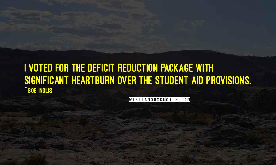 Bob Inglis Quotes: I voted for the Deficit Reduction Package with significant heartburn over the student aid provisions.