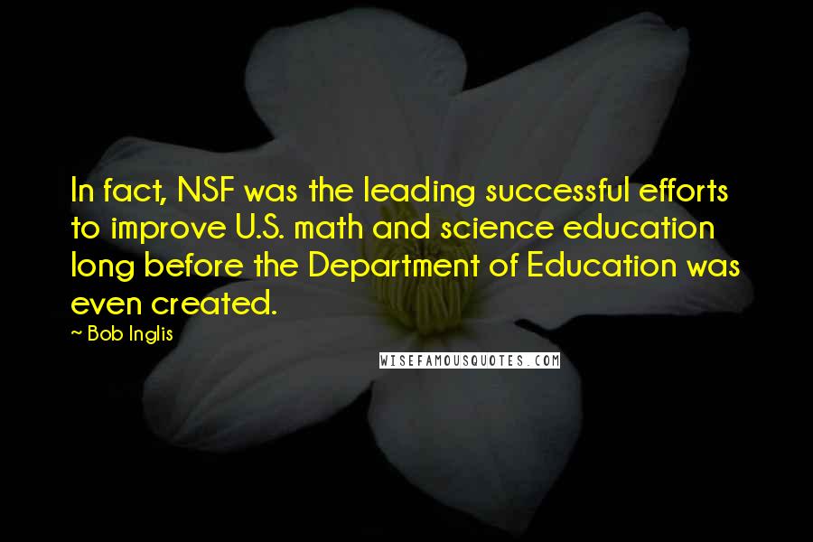 Bob Inglis Quotes: In fact, NSF was the leading successful efforts to improve U.S. math and science education long before the Department of Education was even created.