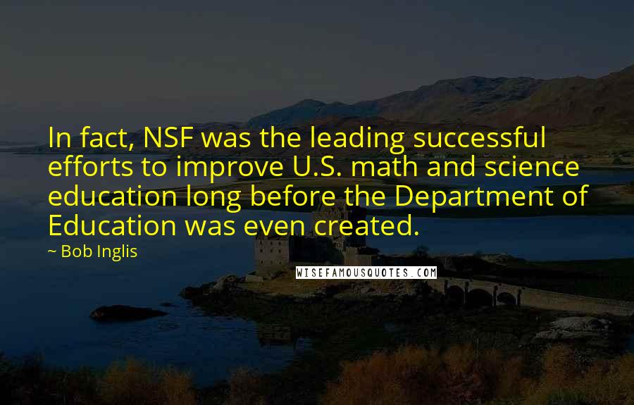 Bob Inglis Quotes: In fact, NSF was the leading successful efforts to improve U.S. math and science education long before the Department of Education was even created.